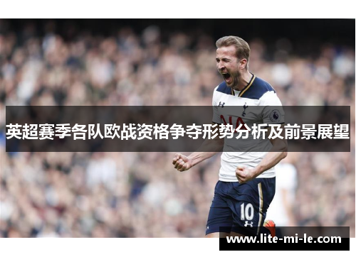 英超赛季各队欧战资格争夺形势分析及前景展望