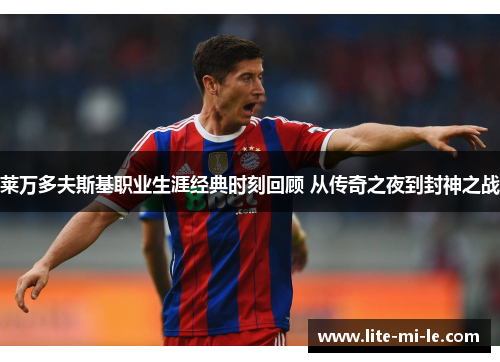 莱万多夫斯基职业生涯经典时刻回顾 从传奇之夜到封神之战