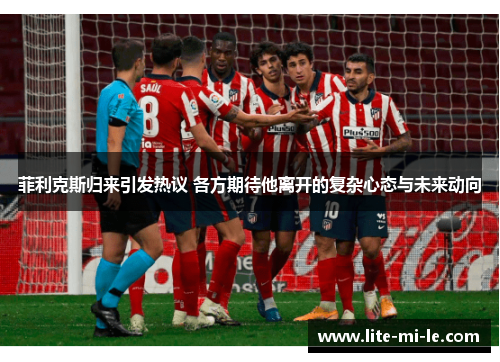 菲利克斯归来引发热议 各方期待他离开的复杂心态与未来动向