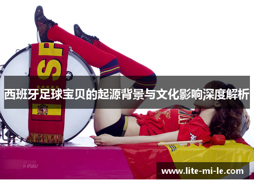 西班牙足球宝贝的起源背景与文化影响深度解析