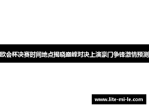 欧会杯决赛时间地点揭晓巅峰对决上演豪门争锋激情预测 欧会杯决赛时间地点揭晓巅峰对决上演豪门争锋激情预测