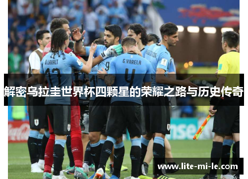 解密乌拉圭世界杯四颗星的荣耀之路与历史传奇