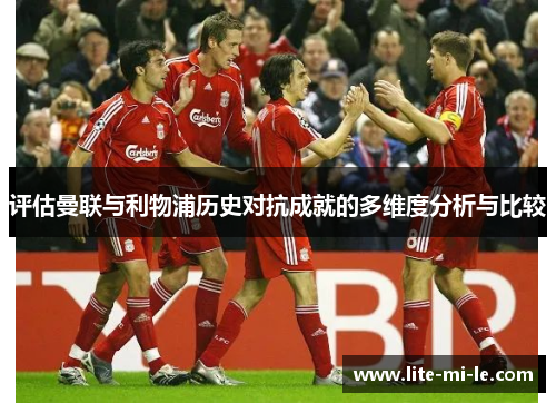 评估曼联与利物浦历史对抗成就的多维度分析与比较 评估曼联与利物浦历史对抗成就的多维度分析与比较