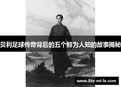 贝利足球传奇背后的五个鲜为人知的故事揭秘 贝利足球传奇背后的五个鲜为人知的故事揭秘