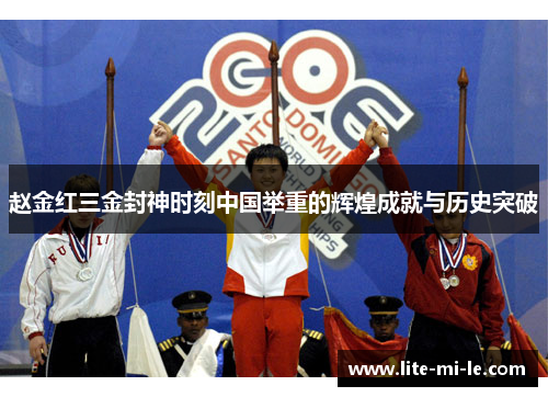 赵金红三金封神时刻中国举重的辉煌成就与历史突破