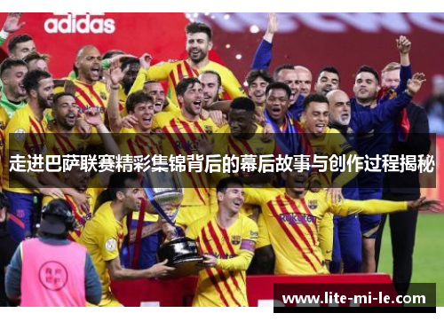 走进巴萨联赛精彩集锦背后的幕后故事与创作过程揭秘 走进巴萨联赛精彩集锦背后的幕后故事与创作过程揭秘