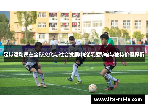 足球运动员在全球文化与社会发展中的深远影响与独特价值探析