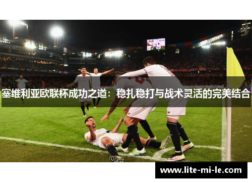塞维利亚欧联杯成功之道：稳扎稳打与战术灵活的完美结合