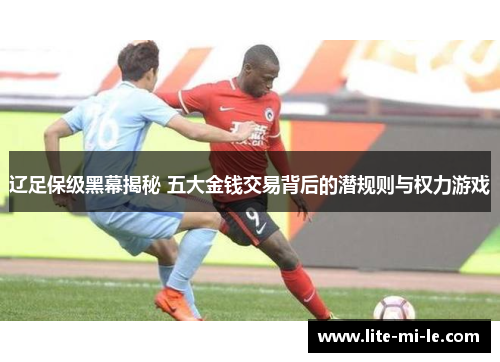 辽足保级黑幕揭秘 五大金钱交易背后的潜规则与权力游戏
