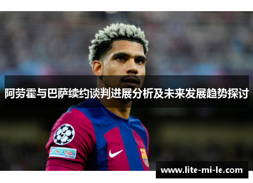 阿劳霍与巴萨续约谈判进展分析及未来发展趋势探讨 阿劳霍与巴萨续约谈判进展分析及未来发展趋势探讨