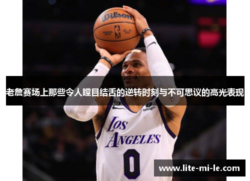 老詹赛场上那些令人瞠目结舌的逆转时刻与不可思议的高光表现