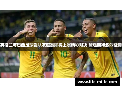 英格兰与巴西足球强队友谊赛即将上演精彩对决 球迷期待激烈碰撞