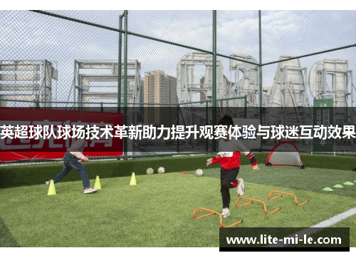 英超球队球场技术革新助力提升观赛体验与球迷互动效果