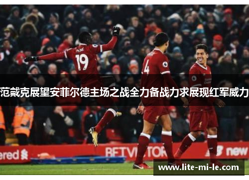 范戴克展望安菲尔德主场之战全力备战力求展现红军威力