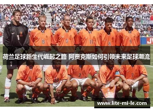 荷兰足球新生代崛起之路 阿贾克斯如何引领未来足球潮流