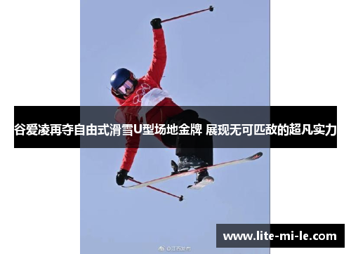 谷爱凌再夺自由式滑雪U型场地金牌 展现无可匹敌的超凡实力