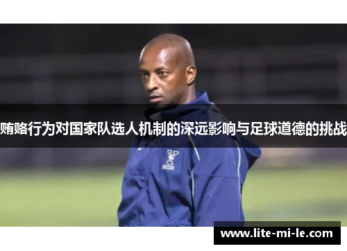 贿赂行为对国家队选人机制的深远影响与足球道德的挑战 贿赂行为对国家队选人机制的深远影响与足球道德的挑战
