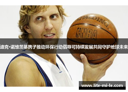 迪克·诺维茨基携子推动环保行动倡导可持续发展共同守护地球未来 迪克·诺维茨基携子推动环保行动倡导可持续发展共同守护地球未来