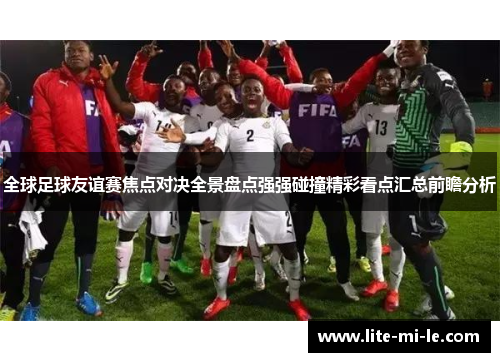 全球足球友谊赛焦点对决全景盘点强强碰撞精彩看点汇总前瞻分析