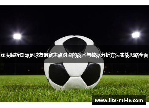 深度解析国际足球友谊赛焦点对决的战术与数据分析方法实战思路全面