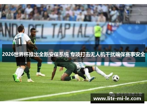 2026世界杯推出全新安保系统 专项打击无人机干扰确保赛事安全