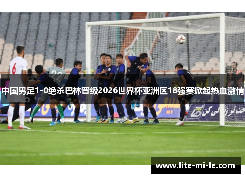 中国男足1-0绝杀巴林晋级2026世界杯亚洲区18强赛掀起热血激情
