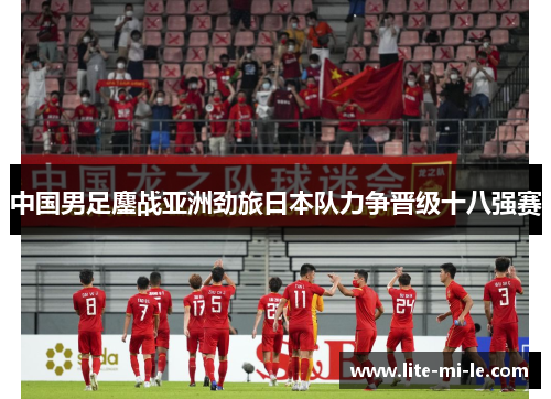 中国男足鏖战亚洲劲旅日本队力争晋级十八强赛