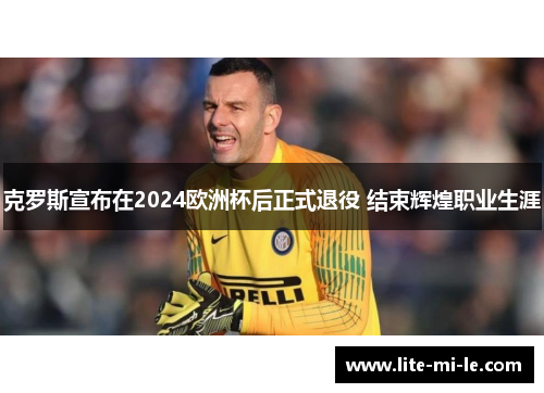 克罗斯宣布在2024欧洲杯后正式退役 结束辉煌职业生涯 克罗斯宣布在2024欧洲杯后正式退役 结束辉煌职业生涯