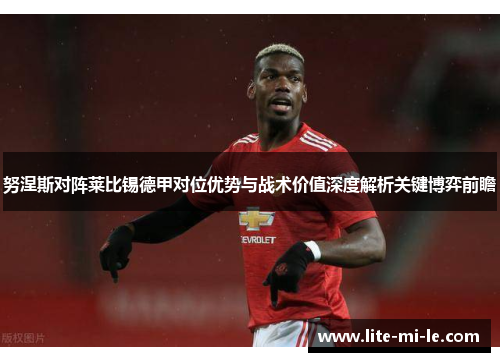努涅斯对阵莱比锡德甲对位优势与战术价值深度解析关键博弈前瞻 努涅斯对阵莱比锡德甲对位优势与战术价值深度解析关键博弈前瞻