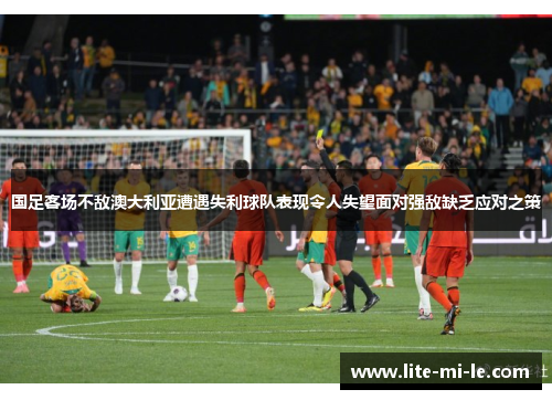 国足客场不敌澳大利亚遭遇失利球队表现令人失望面对强敌缺乏应对之策 国足客场不敌澳大利亚遭遇失利球队表现令人失望面对强敌缺乏应对之策