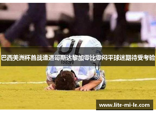 巴西美洲杯首战遭遇哥斯达黎加零比零闷平球迷期待受考验