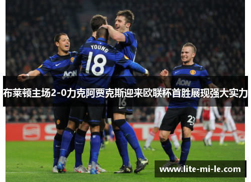 布莱顿主场2-0力克阿贾克斯迎来欧联杯首胜展现强大实力 布莱顿主场2-0力克阿贾克斯迎来欧联杯首胜展现强大实力