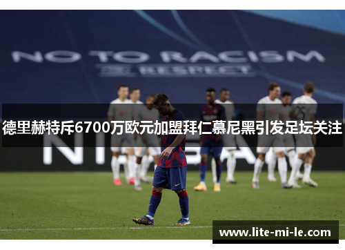 德里赫特斥6700万欧元加盟拜仁慕尼黑引发足坛关注 德里赫特斥6700万欧元加盟拜仁慕尼黑引发足坛关注