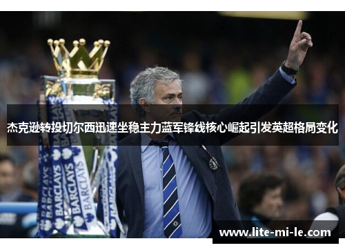 杰克逊转投切尔西迅速坐稳主力蓝军锋线核心崛起引发英超格局变化