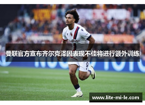 曼联官方宣布齐尔克泽因表现不佳将进行额外训练 曼联官方宣布齐尔克泽因表现不佳将进行额外训练