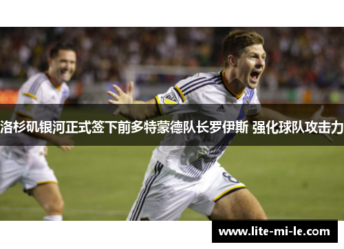 洛杉矶银河正式签下前多特蒙德队长罗伊斯 强化球队攻击力