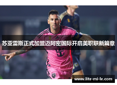 苏亚雷斯正式加盟迈阿密国际开启美职联新篇章