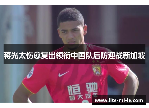 蒋光太伤愈复出领衔中国队后防迎战新加坡