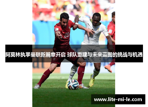 阿莫林执掌曼联新篇章开启 球队重建与未来蓝图的挑战与机遇