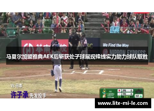 马夏尔加盟雅典AEK后斩获处子球展现锋线实力助力球队取胜