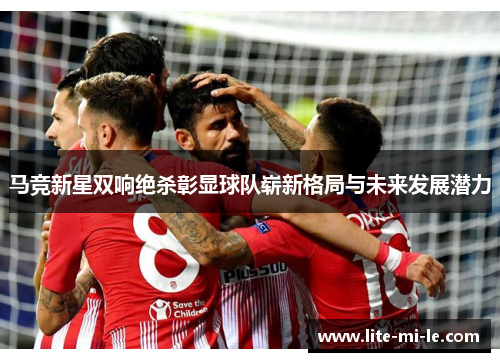 马竞新星双响绝杀彰显球队崭新格局与未来发展潜力