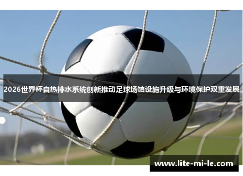 2026世界杯自热排水系统创新推动足球场馆设施升级与环境保护双重发展