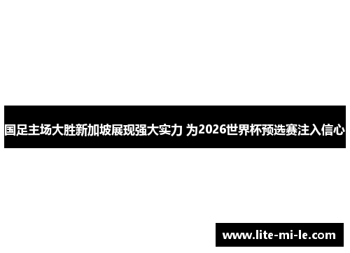 国足主场大胜新加坡展现强大实力 为2026世界杯预选赛注入信心