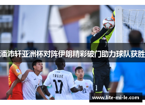 潘沛轩亚洲杯对阵伊朗精彩破门助力球队获胜 潘沛轩亚洲杯对阵伊朗精彩破门助力球队获胜