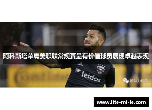 阿科斯塔荣膺美职联常规赛最有价值球员展现卓越表现
