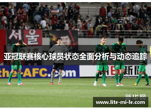 亚冠联赛核心球员状态全面分析与动态追踪