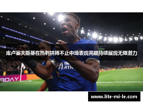 库卢塞夫斯基在热刺拼搏不止中场表现亮眼持续展现无限潜力 库卢塞夫斯基在热刺拼搏不止中场表现亮眼持续展现无限潜力