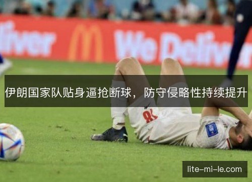 伊朗国家队贴身逼抢断球,防守侵略性持续提升 伊朗国家队贴身逼抢断球,防守侵略性持续提升